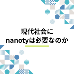 大学生の視点から考える ― 現代社会にnanotyは必要なのか？