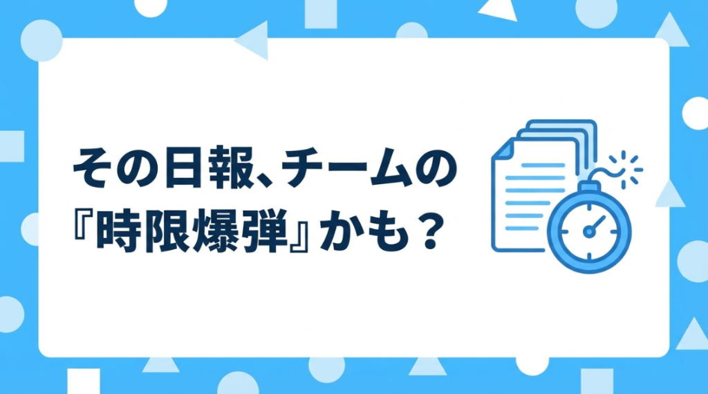 【マネージャー必見】その日報、チームの「時限爆弾」かも？形骸化した日報が引き起こす3つの危機
